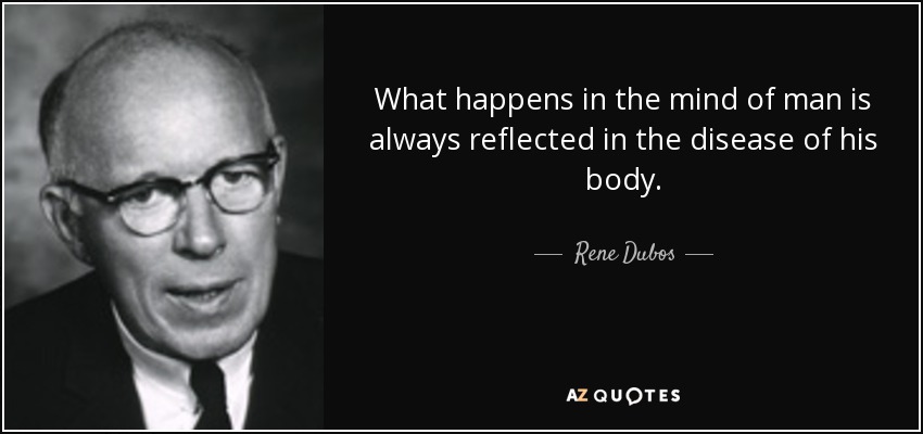 What happens in the mind of man is always reflected in the disease of his body. - Rene Dubos