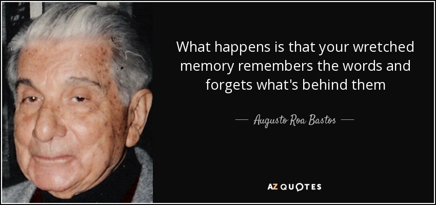 What happens is that your wretched memory remembers the words and forgets what's behind them - Augusto Roa Bastos