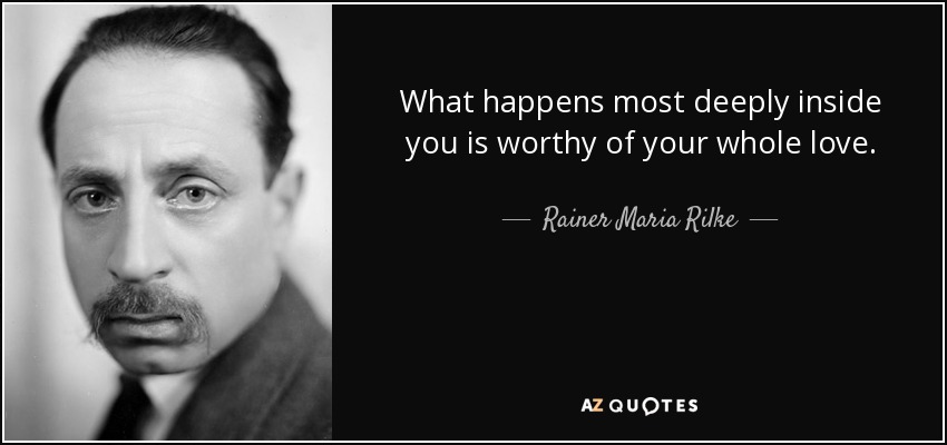 What happens most deeply inside you is worthy of your whole love. - Rainer Maria Rilke