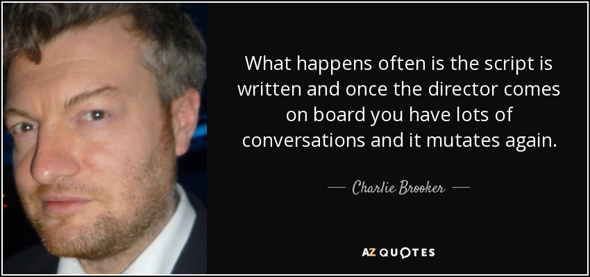What happens often is the script is written and once the director comes on board you have lots of conversations and it mutates again. - Charlie Brooker