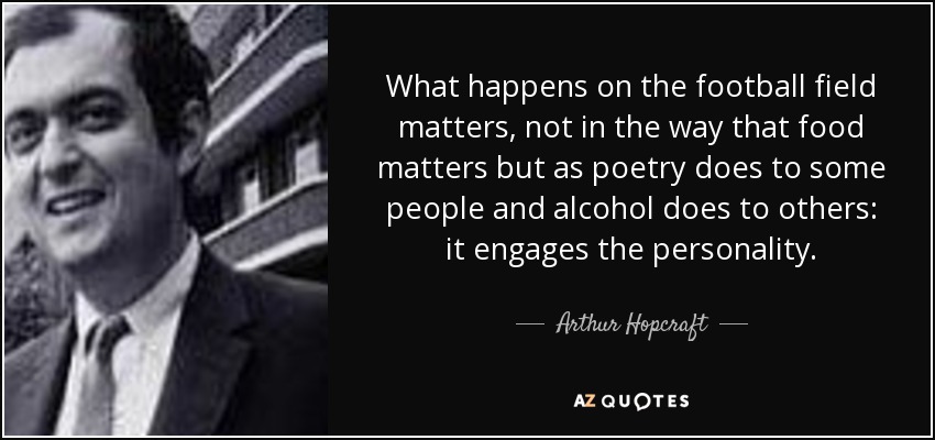 What happens on the football field matters, not in the way that food matters but as poetry does to some people and alcohol does to others: it engages the personality. - Arthur Hopcraft