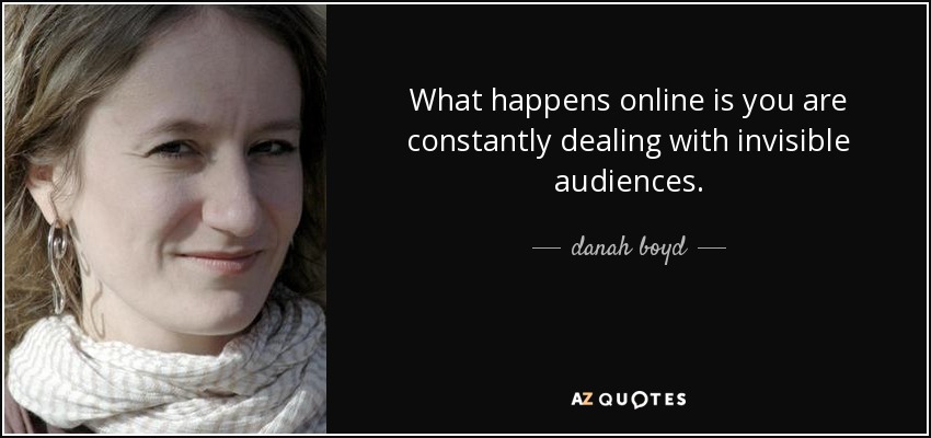 What happens online is you are constantly dealing with invisible audiences. - danah boyd