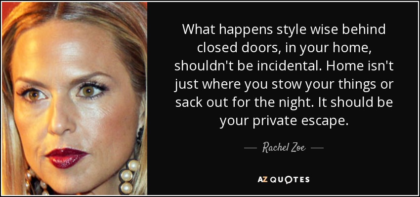 What happens style wise behind closed doors, in your home, shouldn't be incidental. Home isn't just where you stow your things or sack out for the night. It should be your private escape. - Rachel Zoe
