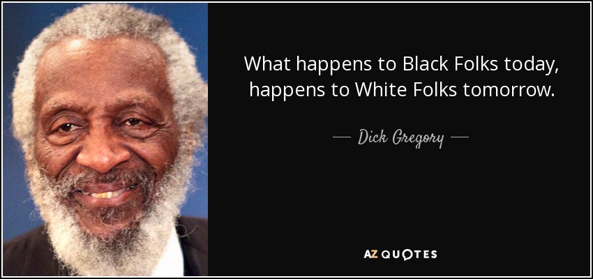 What happens to Black Folks today, happens to White Folks tomorrow. - Dick Gregory