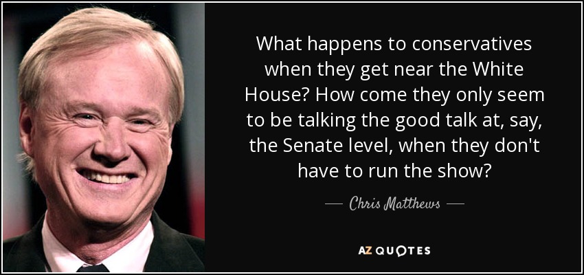 What happens to conservatives when they get near the White House? How come they only seem to be talking the good talk at, say, the Senate level, when they don't have to run the show? - Chris Matthews