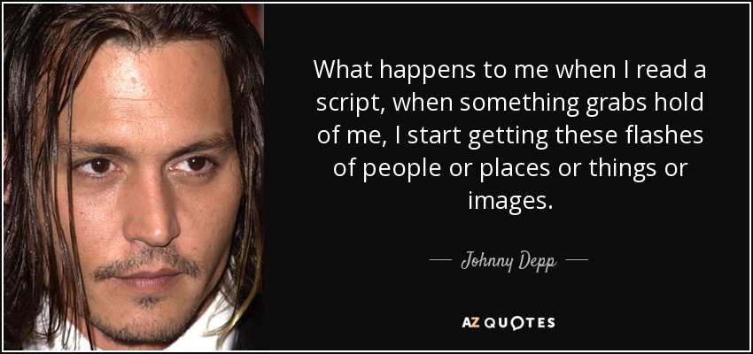 What happens to me when I read a script, when something grabs hold of me, I start getting these flashes of people or places or things or images. - Johnny Depp