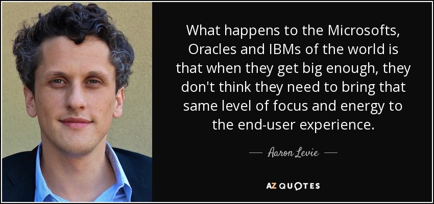 What happens to the Microsofts, Oracles and IBMs of the world is that when they get big enough, they don't think they need to bring that same level of focus and energy to the end-user experience. - Aaron Levie