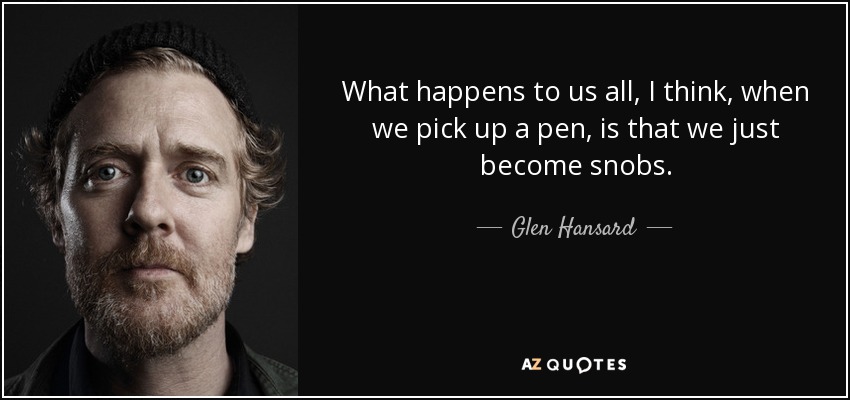 What happens to us all, I think, when we pick up a pen, is that we just become snobs. - Glen Hansard