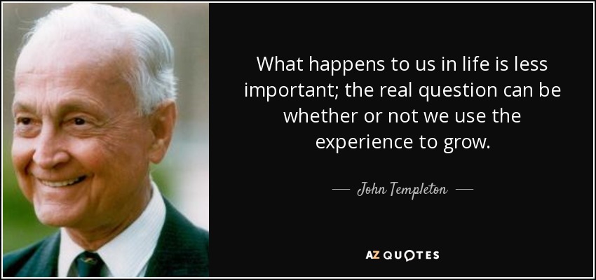 What happens to us in life is less important; the real question can be whether or not we use the experience to grow. - John Templeton