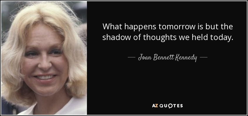 What happens tomorrow is but the shadow of thoughts we held today. - Joan Bennett Kennedy