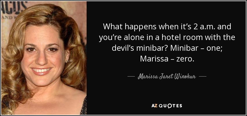 What happens when it’s 2 a.m. and you’re alone in a hotel room with the devil’s minibar? Minibar – one; Marissa – zero. - Marissa Jaret Winokur