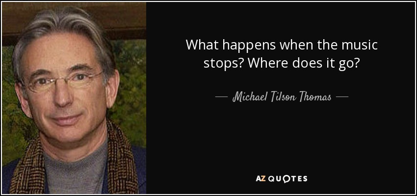 What happens when the music stops? Where does it go? - Michael Tilson Thomas
