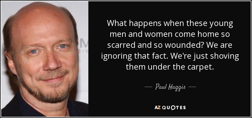 What happens when these young men and women come home so scarred and so wounded? We are ignoring that fact. We're just shoving them under the carpet. - Paul Haggis