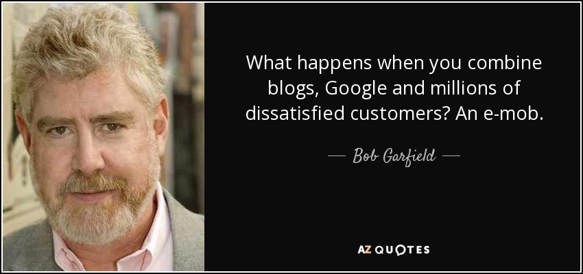 What happens when you combine blogs, Google and millions of dissatisfied customers? An e-mob. - Bob Garfield