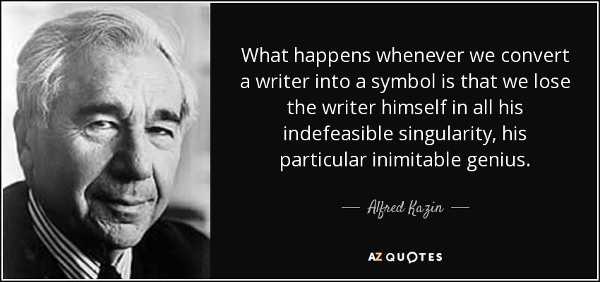 What happens whenever we convert a writer into a symbol is that we lose the writer himself in all his indefeasible singularity, his particular inimitable genius. - Alfred Kazin