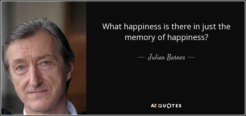 What happiness is there in just the memory of happiness? - Julian Barnes