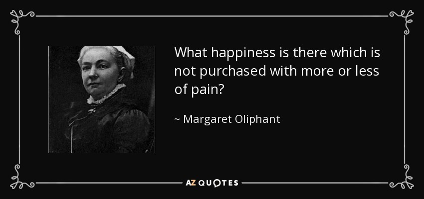 What happiness is there which is not purchased with more or less of pain? - Margaret Oliphant