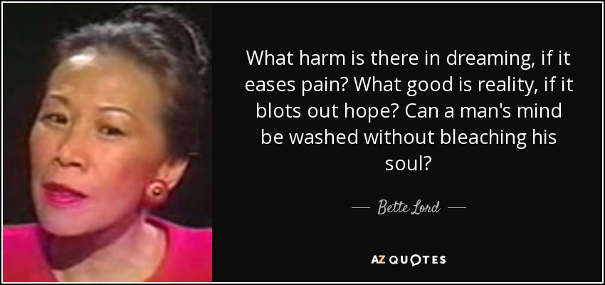 What harm is there in dreaming, if it eases pain? What good is reality, if it blots out hope? Can a man's mind be washed without bleaching his soul? - Bette Lord