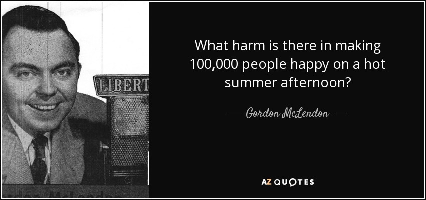 What harm is there in making 100,000 people happy on a hot summer afternoon? - Gordon McLendon