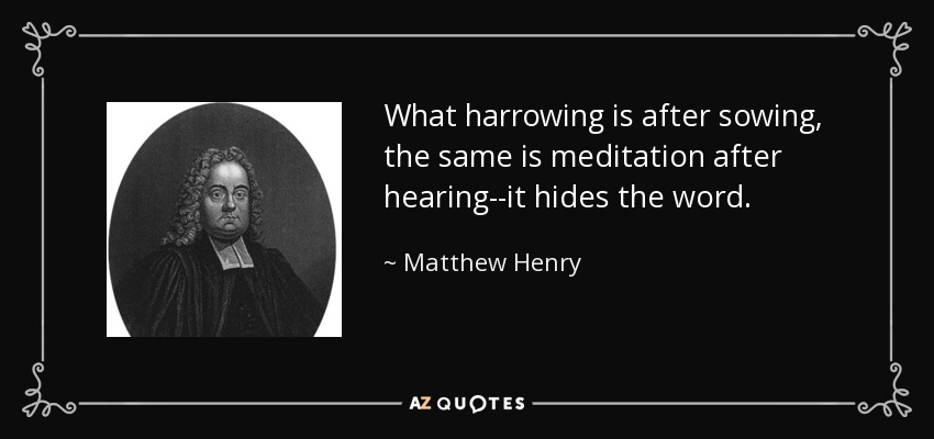 What harrowing is after sowing, the same is meditation after hearing--it hides the word. - Matthew Henry