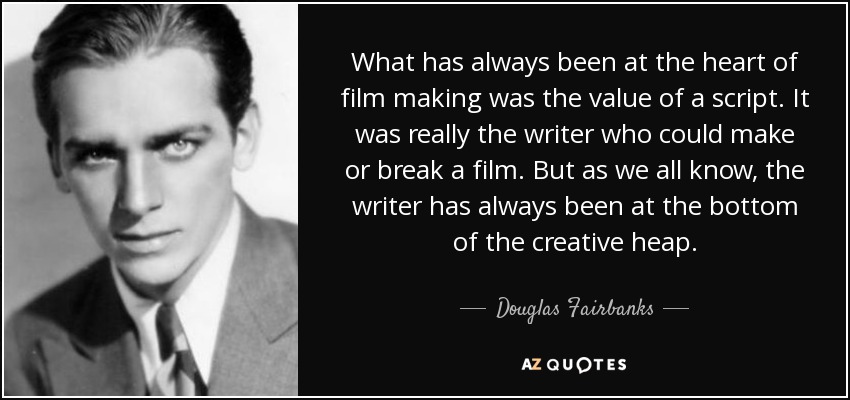 What has always been at the heart of film making was the value of a script. It was really the writer who could make or break a film. But as we all know, the writer has always been at the bottom of the creative heap. - Douglas Fairbanks, Jr.