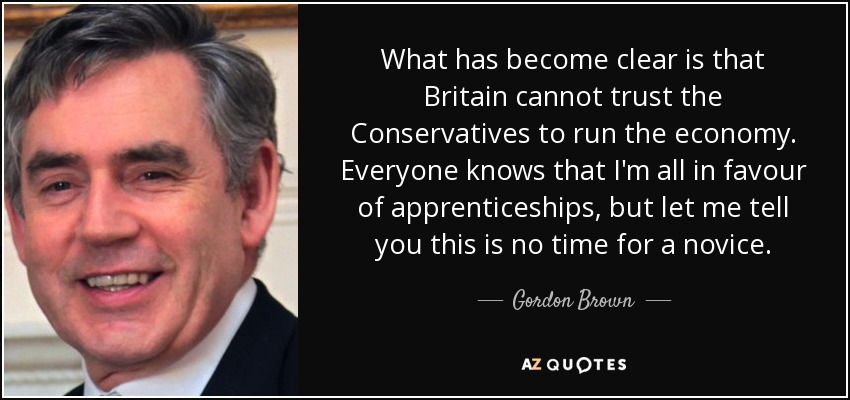 What has become clear is that Britain cannot trust the Conservatives to run the economy. Everyone knows that I'm all in favour of apprenticeships, but let me tell you this is no time for a novice. - Gordon Brown