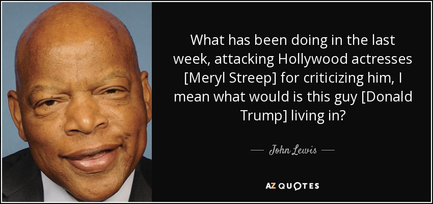 What has been doing in the last week, attacking Hollywood actresses [Meryl Streep] for criticizing him, I mean what would is this guy [Donald Trump] living in? - John Lewis