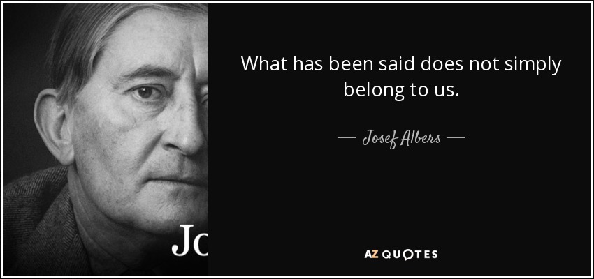 What has been said does not simply belong to us. - Josef Albers
