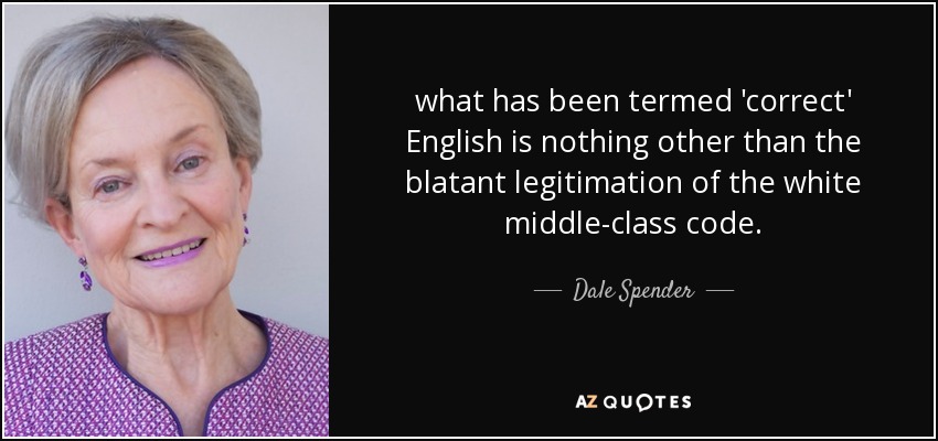 what has been termed 'correct' English is nothing other than the blatant legitimation of the white middle-class code. - Dale Spender