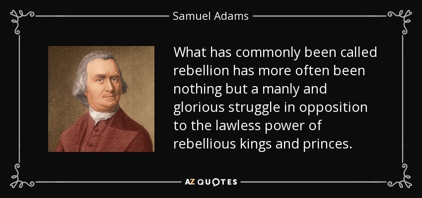 What has commonly been called rebellion has more often been nothing but a manly and glorious struggle in opposition to the lawless power of rebellious kings and princes. - Samuel Adams