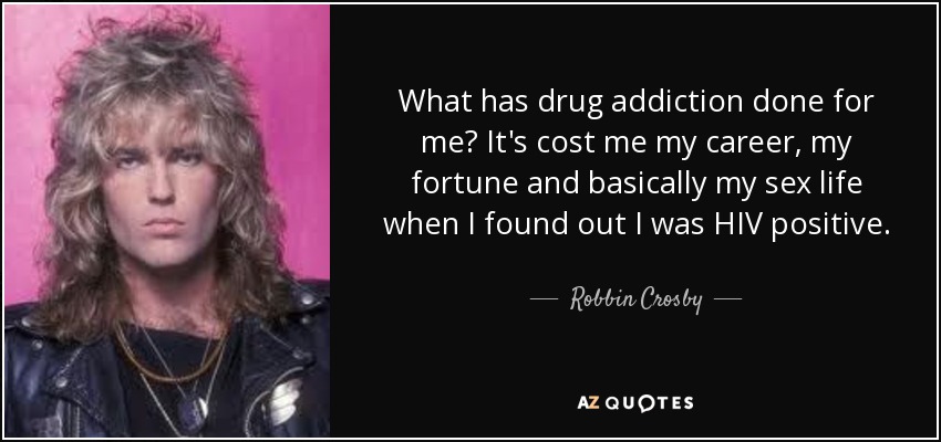 What has drug addiction done for me? It's cost me my career, my fortune and basically my sex life when I found out I was HIV positive. - Robbin Crosby