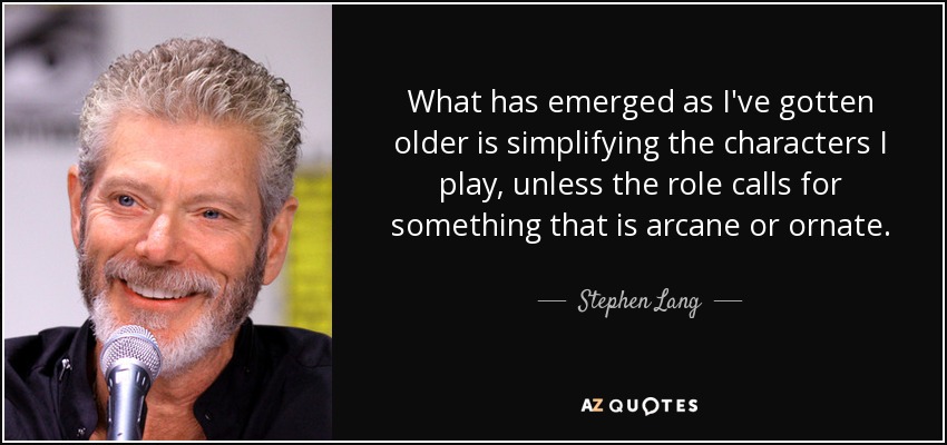 What has emerged as I've gotten older is simplifying the characters I play, unless the role calls for something that is arcane or ornate. - Stephen Lang