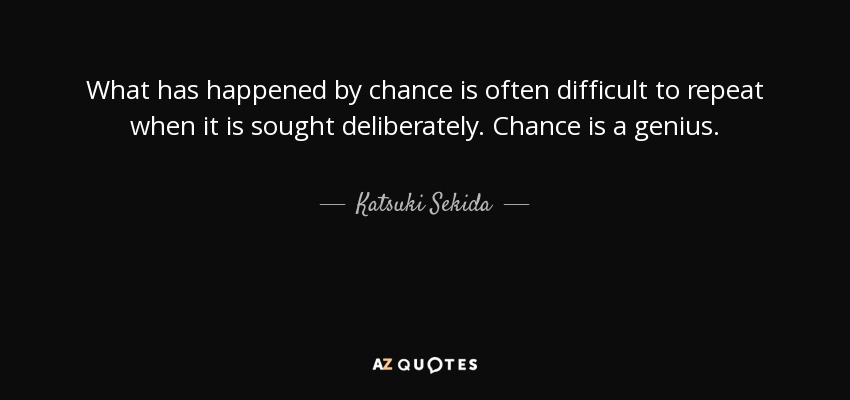 What has happened by chance is often difficult to repeat when it is sought deliberately. Chance is a genius. - Katsuki Sekida