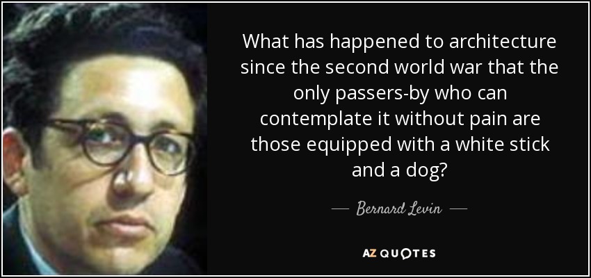 What has happened to architecture since the second world war that the only passers-by who can contemplate it without pain are those equipped with a white stick and a dog? - Bernard Levin