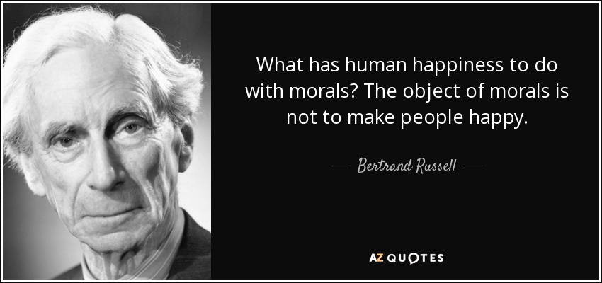 What has human happiness to do with morals? The object of morals is not to make people happy. - Bertrand Russell