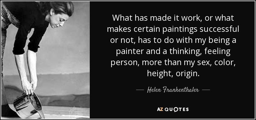 What has made it work, or what makes certain paintings successful or not, has to do with my being a painter and a thinking, feeling person, more than my sex, color, height, origin. - Helen Frankenthaler