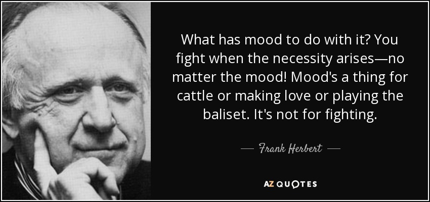 What has mood to do with it? You fight when the necessity arises—no matter the mood! Mood's a thing for cattle or making love or playing the baliset. It's not for fighting. - Frank Herbert
