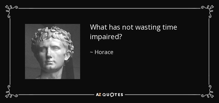 What has not wasting time impaired? - Horace