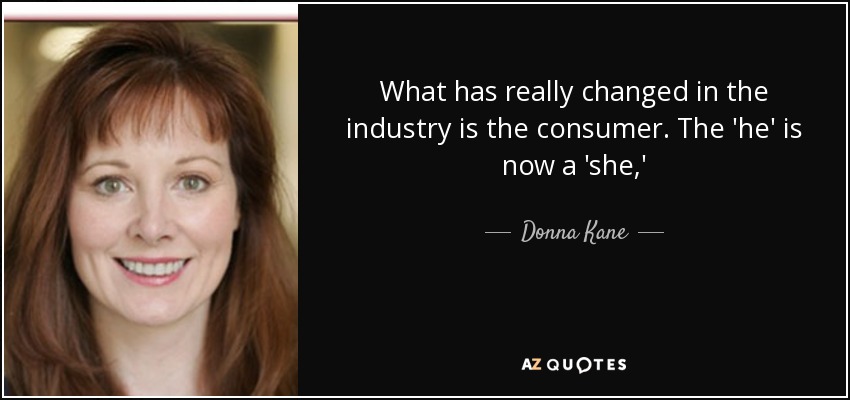 What has really changed in the industry is the consumer. The 'he' is now a 'she,' - Donna Kane