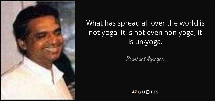 What has spread all over the world is not yoga. It is not even non-yoga; it is un-yoga. - Prashant Iyengar