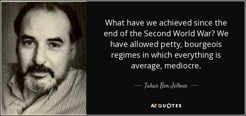 What have we achieved since the end of the Second World War? We have allowed petty, bourgeois regimes in which everything is average, mediocre. - Tahar Ben Jelloun