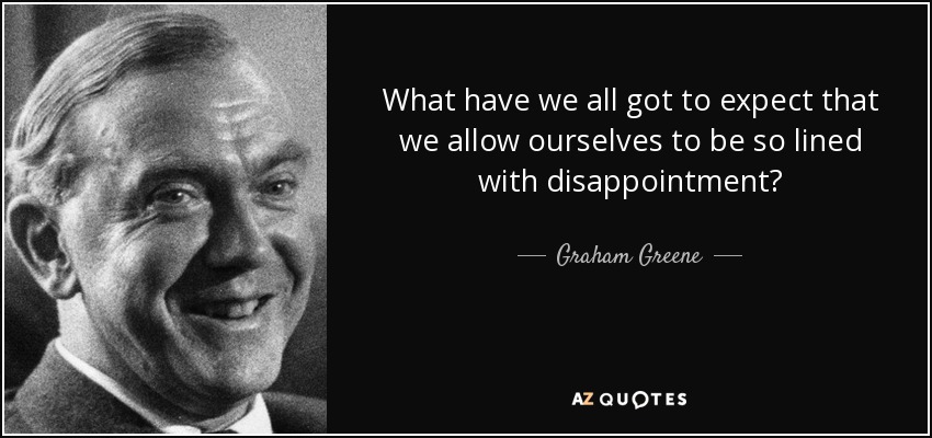 What have we all got to expect that we allow ourselves to be so lined with disappointment? - Graham Greene