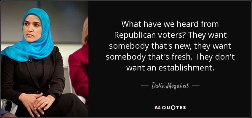 What have we heard from Republican voters? They want somebody that's new, they want somebody that's fresh. They don't want an establishment. - Dalia Mogahed