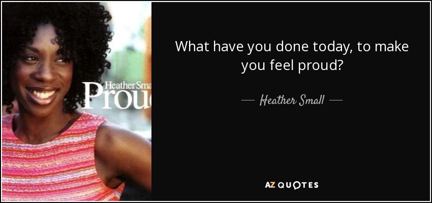 What have you done today, to make you feel proud? - Heather Small