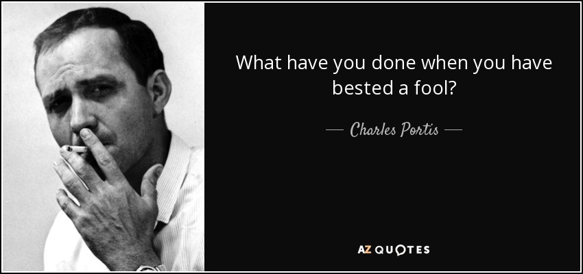 What have you done when you have bested a fool? - Charles Portis