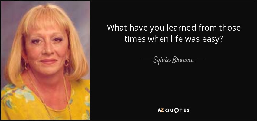 What have you learned from those times when life was easy? - Sylvia Browne
