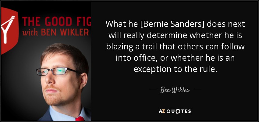 What he [Bernie Sanders] does next will really determine whether he is blazing a trail that others can follow into office, or whether he is an exception to the rule. - Ben Wikler