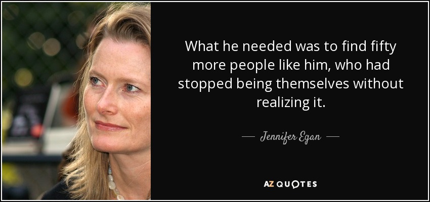 What he needed was to find fifty more people like him, who had stopped being themselves without realizing it. - Jennifer Egan