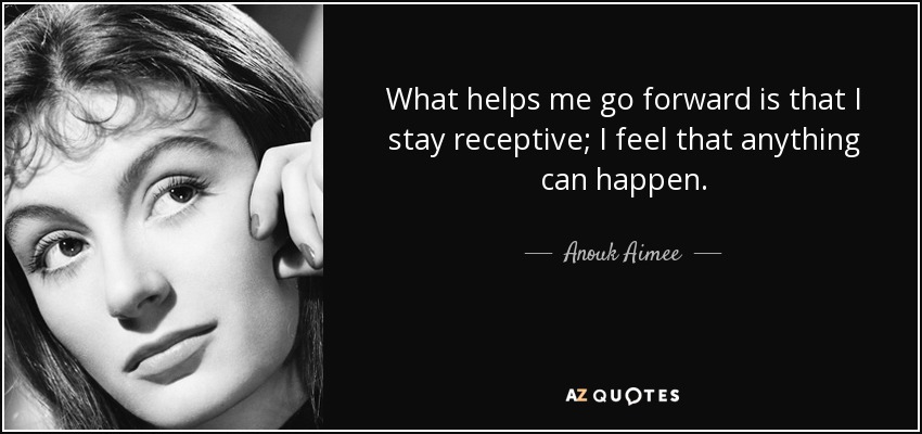 What helps me go forward is that I stay receptive; I feel that anything can happen. - Anouk Aimee