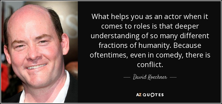 What helps you as an actor when it comes to roles is that deeper understanding of so many different fractions of humanity. Because oftentimes, even in comedy, there is conflict. - David Koechner